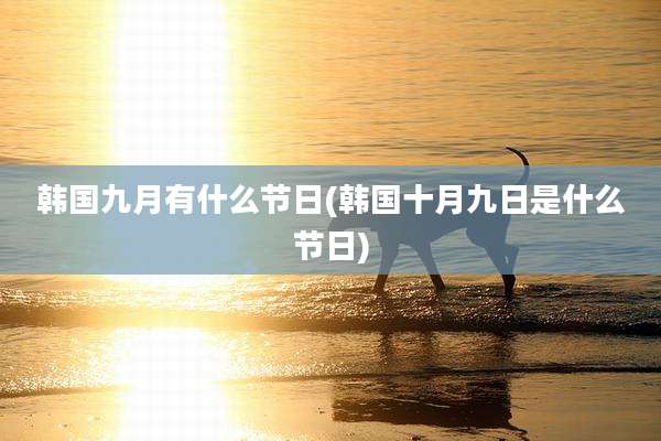 韩国九月有什么节日(韩国十月九日是什么节日)