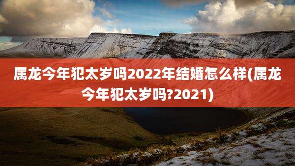 属龙今年犯太岁吗2022年结婚怎么样(属龙今年犯太岁吗?2021)