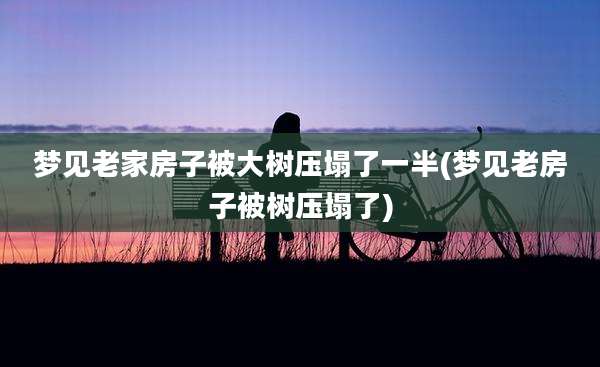 梦见老家房子被大树压塌了一半(梦见老房子被树压塌了)