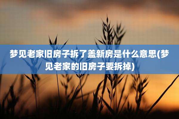 梦见老家旧房子拆了盖新房是什么意思(梦见老家的旧房子要拆掉)