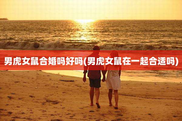 男虎女鼠合婚吗好吗(男虎女鼠在一起合适吗)