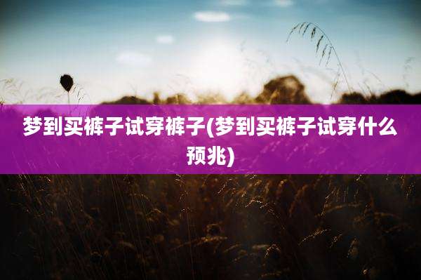 梦到买裤子试穿裤子(梦到买裤子试穿什么预兆)