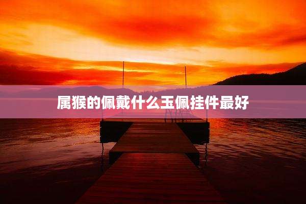 属猴的佩戴什么玉佩挂件最好