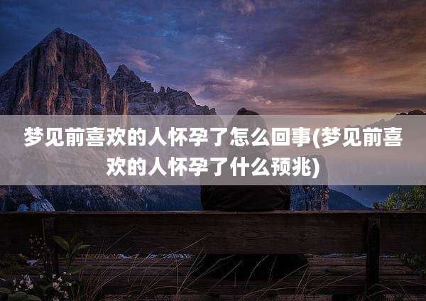 梦见前喜欢的人怀孕了怎么回事(梦见前喜欢的人怀孕了什么预兆)