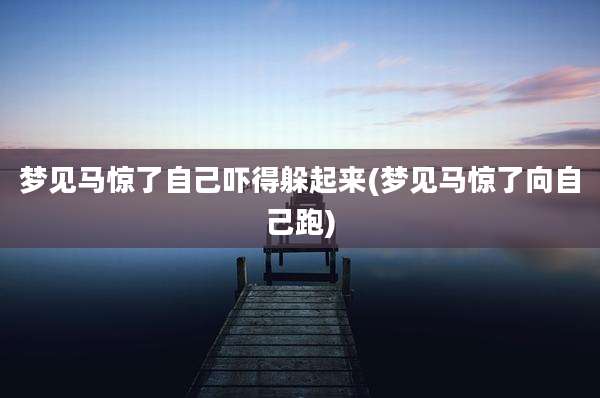 梦见马惊了自己吓得躲起来(梦见马惊了向自己跑)