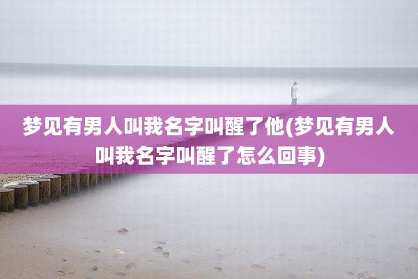 梦见有男人叫我名字叫醒了他(梦见有男人叫我名字叫醒了怎么回事)