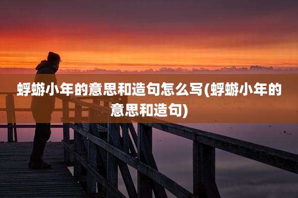 蜉蝣小年的意思和造句怎么写(蜉蝣小年的意思和造句)