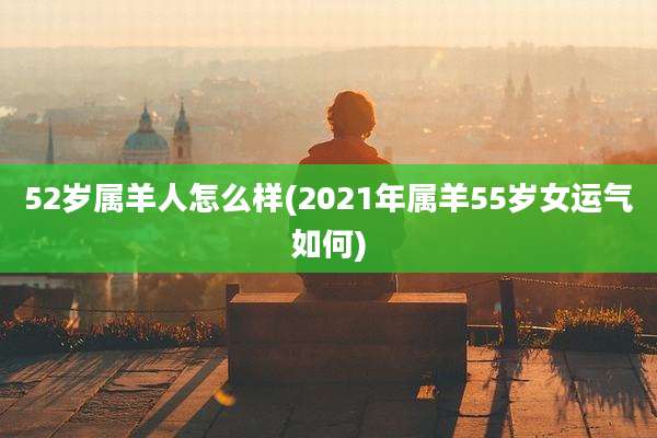 52岁属羊人怎么样(2021年属羊55岁女运气如何)