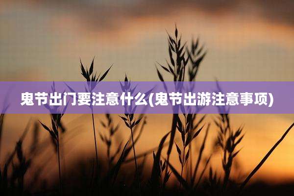 鬼节出门要注意什么(鬼节出游注意事项)