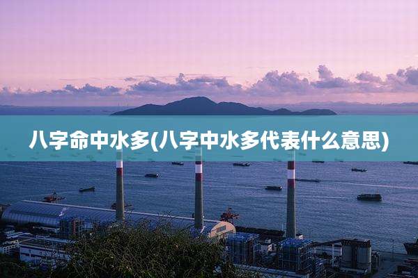 八字命中水多(八字中水多代表什么意思)