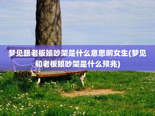梦见跟老板娘吵架是什么意思啊女生(梦见和老板娘吵架是什么预兆)