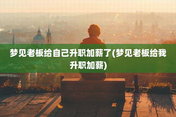 梦见老板给自己升职加薪了(梦见老板给我升职加薪)
