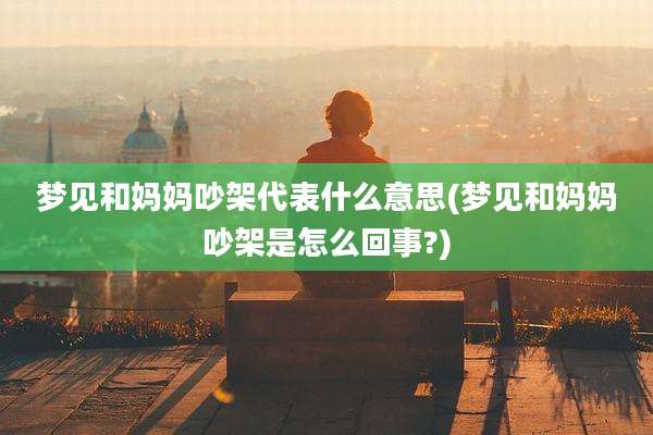 梦见和妈妈吵架代表什么意思(梦见和妈妈吵架是怎么回事?)