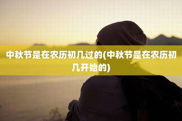 中秋节是在农历初几过的(中秋节是在农历初几开始的)