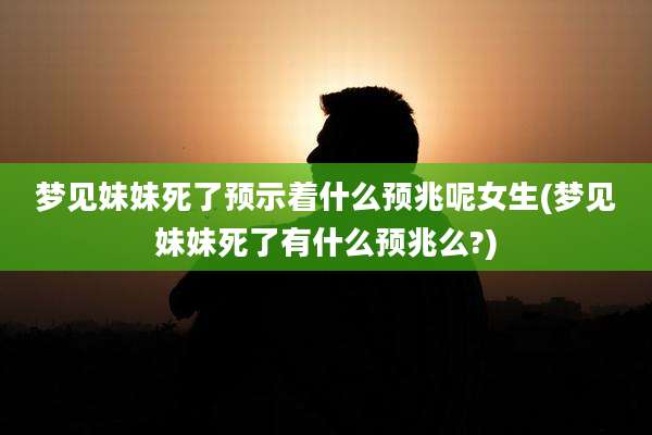 梦见妹妹死了预示着什么预兆呢女生(梦见妹妹死了有什么预兆么?)