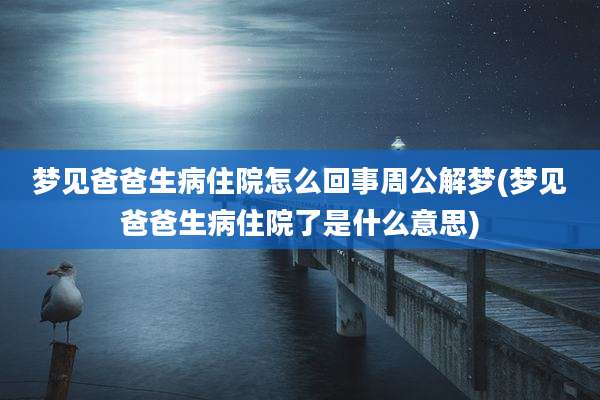 梦见爸爸生病住院怎么回事周公解梦(梦见爸爸生病住院了是什么意思)