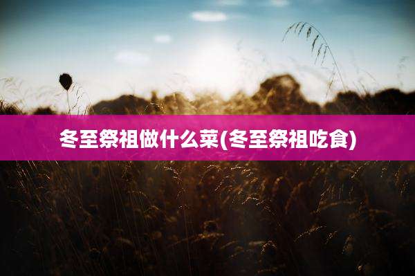 冬至祭祖做什么菜(冬至祭祖吃食)