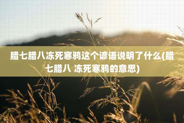 腊七腊八冻死寒鸦这个谚语说明了什么(腊七腊八 冻死寒鸦的意思)