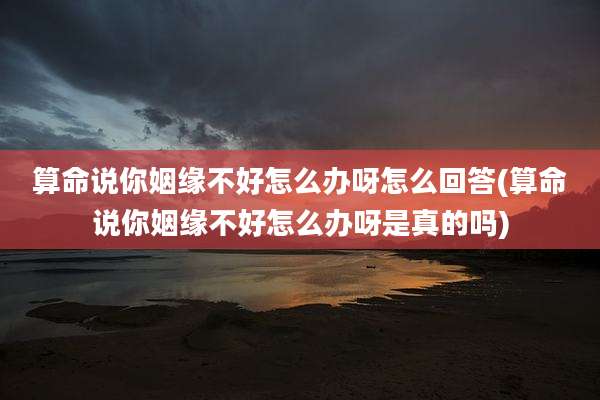 算命说你姻缘不好怎么办呀怎么回答(算命说你姻缘不好怎么办呀是真的吗)