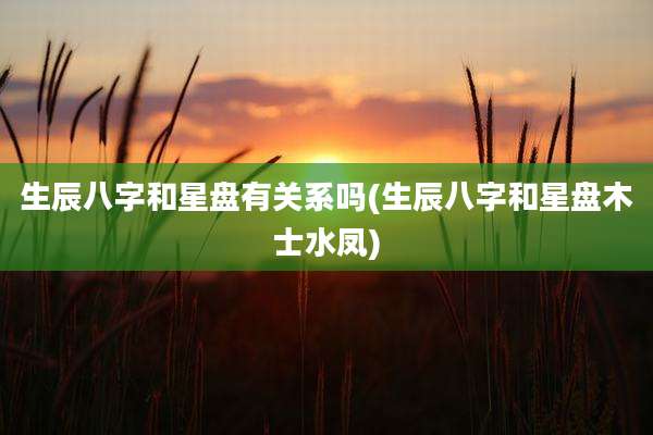 生辰八字和星盘有关系吗(生辰八字和星盘木士水凤)