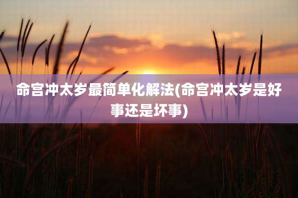 命宫冲太岁最简单化解法(命宫冲太岁是好事还是坏事)