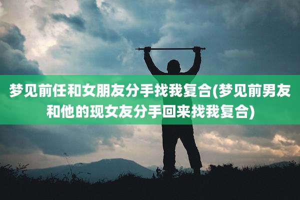 梦见前任和女朋友分手找我复合(梦见前男友和他的现女友分手回来找我复合)