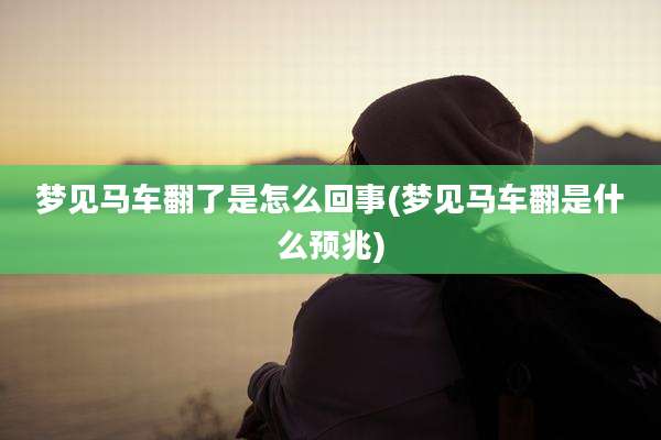 梦见马车翻了是怎么回事(梦见马车翻是什么预兆)