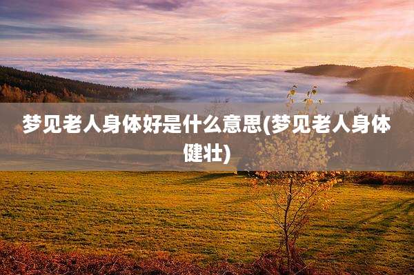梦见老人身体好是什么意思(梦见老人身体健壮)