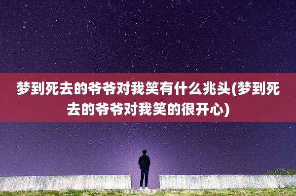 梦到死去的爷爷对我笑有什么兆头(梦到死去的爷爷对我笑的很开心)