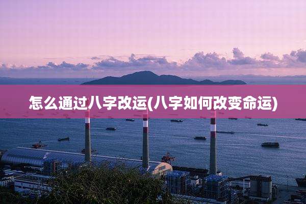 怎么通过八字改运(八字如何改变命运)