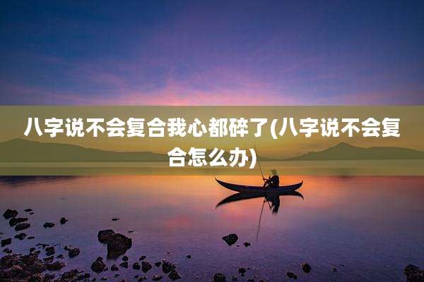 八字说不会复合我心都碎了(八字说不会复合怎么办)