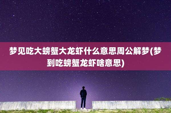 梦见吃大螃蟹大龙虾什么意思周公解梦(梦到吃螃蟹龙虾啥意思)