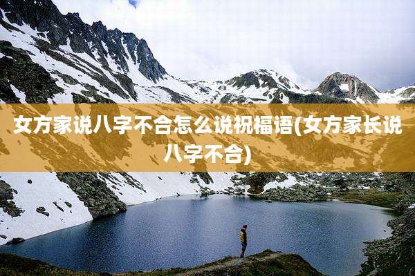 女方家说八字不合怎么说祝福语(女方家长说八字不合)