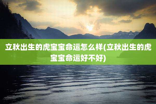 立秋出生的虎宝宝命运怎么样(立秋出生的虎宝宝命运好不好)