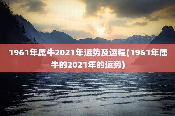 1961年属牛2021年运势及运程(1961年属牛的2021年的运势)