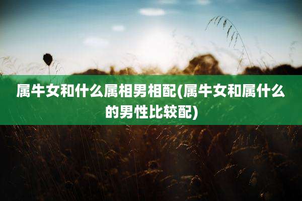 属牛女和什么属相男相配(属牛女和属什么的男性比较配)