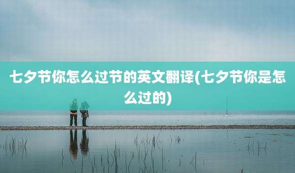 七夕节你怎么过节的英文翻译(七夕节你是怎么过的)