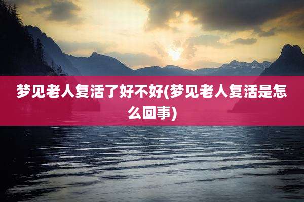 梦见老人复活了好不好(梦见老人复活是怎么回事)