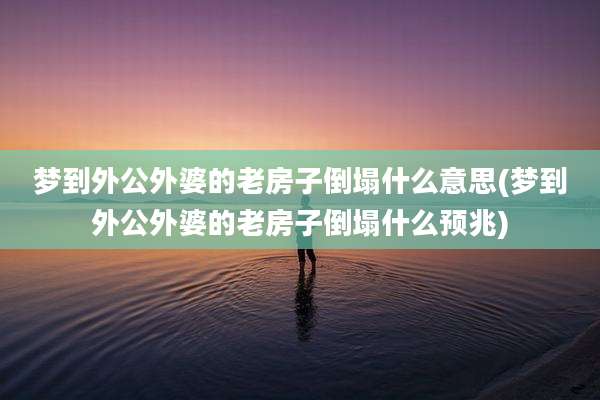 梦到外公外婆的老房子倒塌什么意思(梦到外公外婆的老房子倒塌什么预兆)