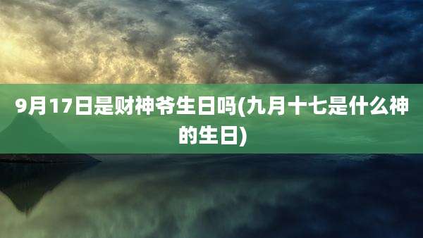 9月17日是财神爷生日吗(九月十七是什么神的生日)