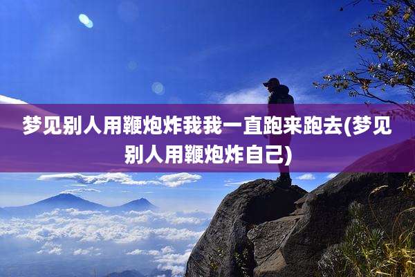 梦见别人用鞭炮炸我我一直跑来跑去(梦见别人用鞭炮炸自己)