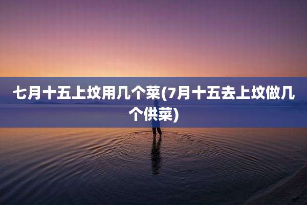 七月十五上坟用几个菜(7月十五去上坟做几个供菜)