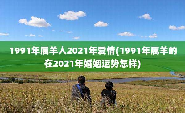1991年属羊人2021年爱情(1991年属羊的在2021年婚姻运势怎样)