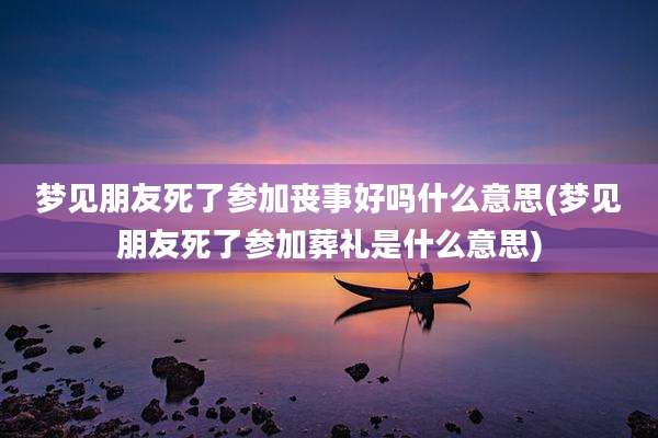 梦见朋友死了参加丧事好吗什么意思(梦见朋友死了参加葬礼是什么意思)