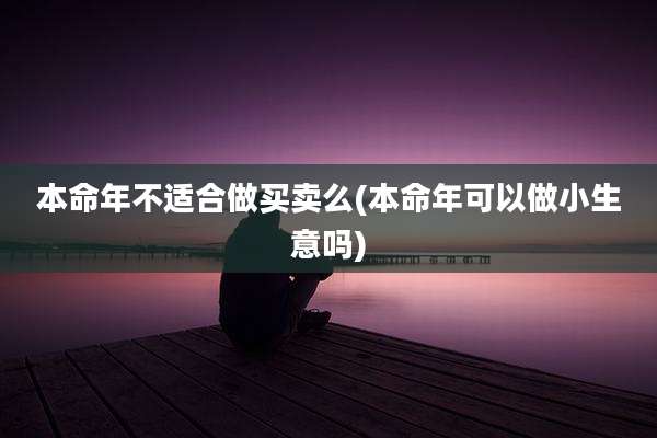 本命年不适合做买卖么(本命年可以做小生意吗)