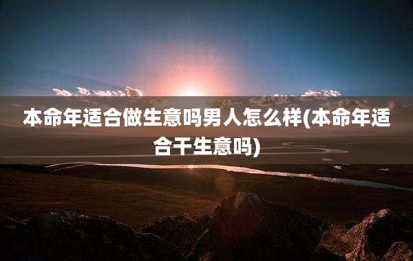 本命年适合做生意吗男人怎么样(本命年适合干生意吗)