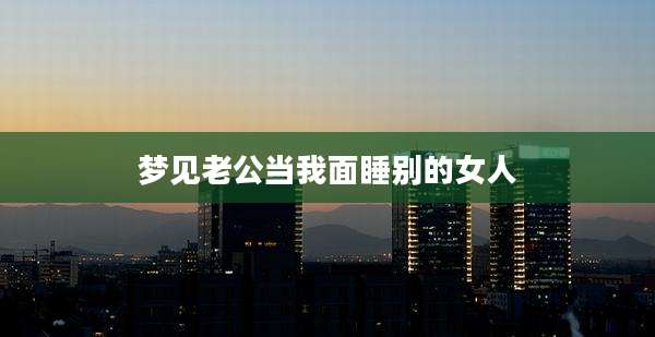 梦见老公当我面睡别的女人