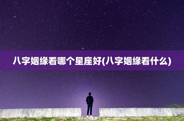 八字姻缘看哪个星座好(八字姻缘看什么)