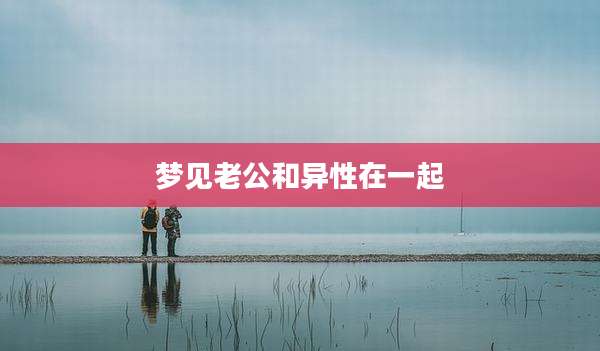 梦见老公和异性在一起