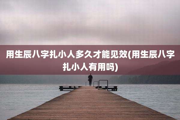 用生辰八字扎小人多久才能见效(用生辰八字扎小人有用吗)